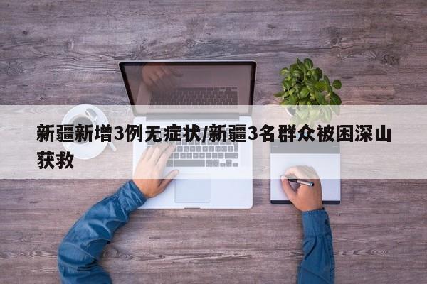 新疆新增3例无症状/新疆3名群众被困深山获救