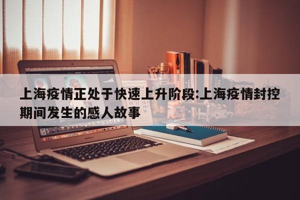 上海疫情正处于快速上升阶段:上海疫情封控期间发生的感人故事