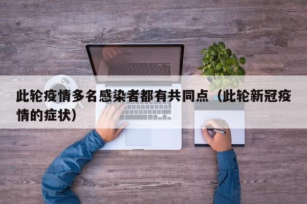 此轮疫情多名感染者都有共同点（此轮新冠疫情的症状）