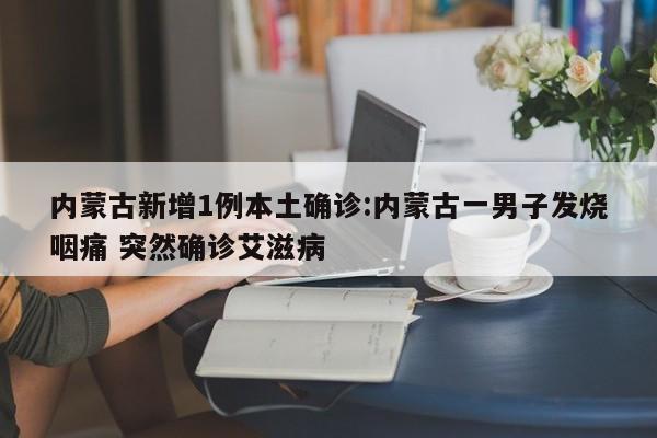 内蒙古新增1例本土确诊:内蒙古一男子发烧咽痛 突然确诊艾滋病