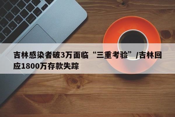 吉林感染者破3万面临“三重考验”/吉林回应1800万存款失踪
