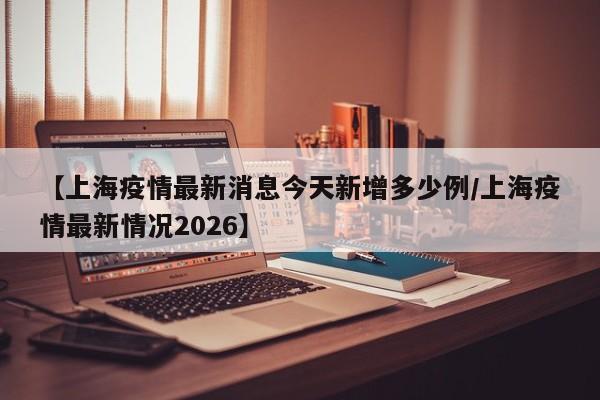 【上海疫情最新消息今天新增多少例/上海疫情最新情况2026】