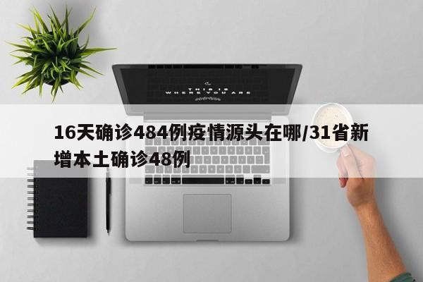 16天确诊484例疫情源头在哪/31省新增本土确诊48例