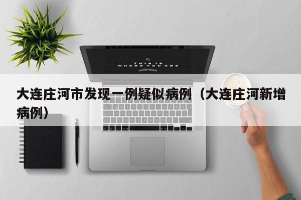大连庄河市发现一例疑似病例（大连庄河新增病例）