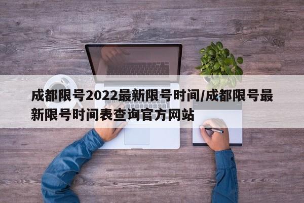 成都限号2022最新限号时间/成都限号最新限号时间表查询官方网站