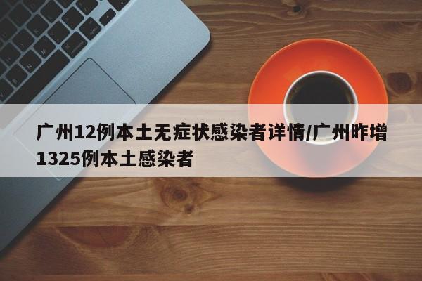 广州12例本土无症状感染者详情/广州昨增1325例本土感染者