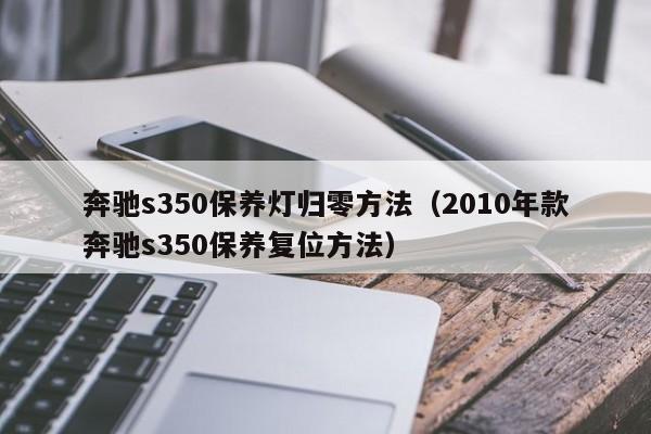 奔驰s350保养灯归零方法（2010年款奔驰s350保养复位方法）