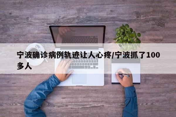 宁波确诊病例轨迹让人心疼/宁波抓了100多人