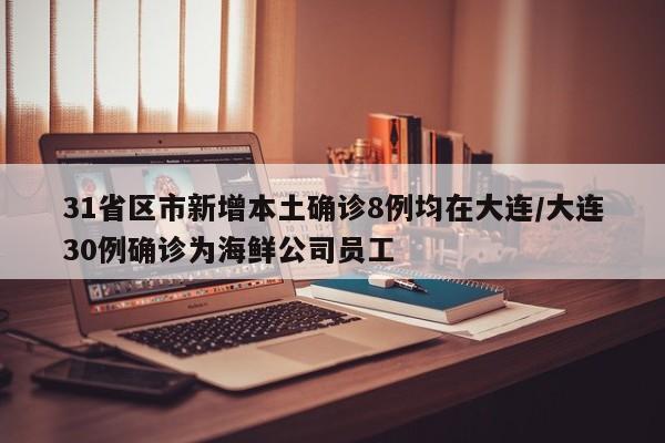 31省区市新增本土确诊8例均在大连/大连30例确诊为海鲜公司员工