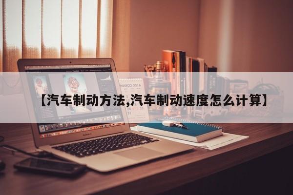 【汽车制动方法,汽车制动速度怎么计算】