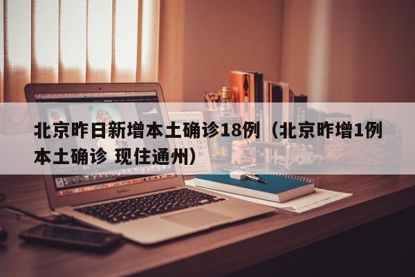 北京昨日新增本土确诊18例（北京昨增1例本土确诊 现住通州）