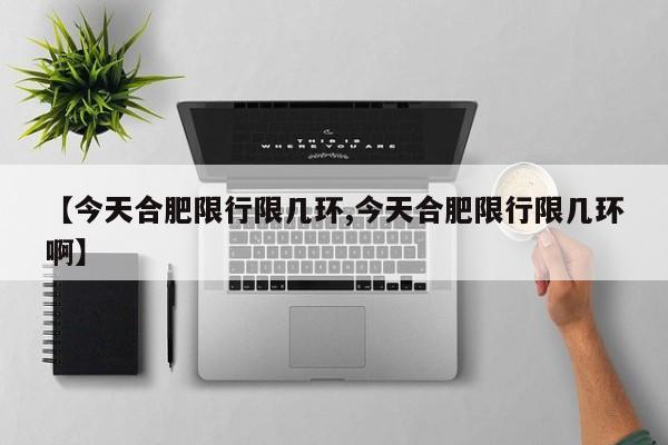 【今天合肥限行限几环,今天合肥限行限几环啊】