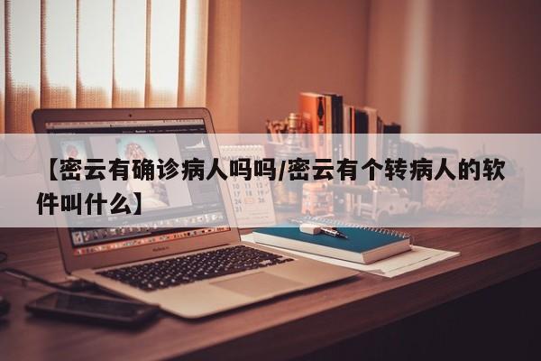 【密云有确诊病人吗吗/密云有个转病人的软件叫什么】