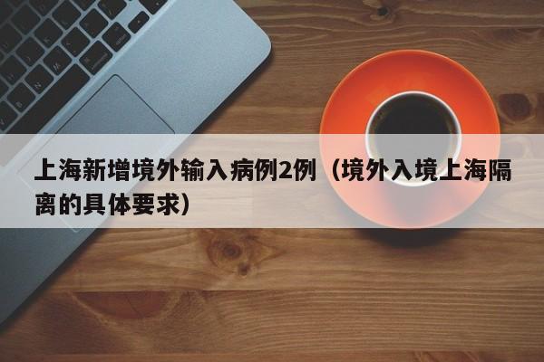 上海新增境外输入病例2例(境外入境上海隔离的具体要求)