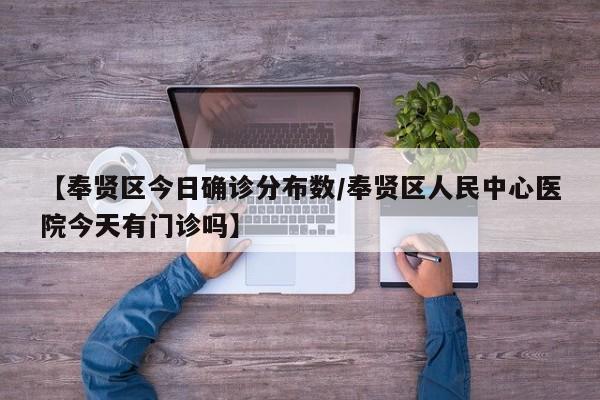 【奉贤区今日确诊分布数/奉贤区人民中心医院今天有门诊吗】
