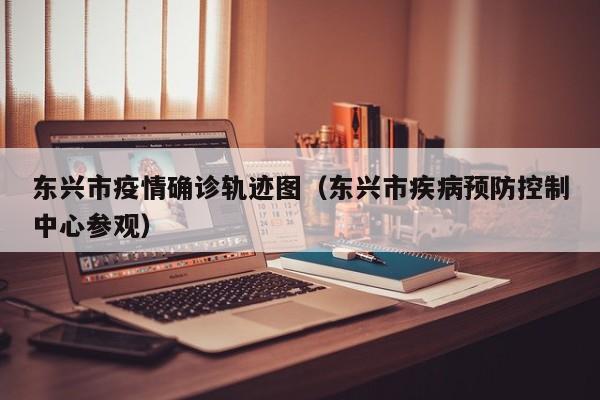 东兴市疫情确诊轨迹图（东兴市疾病预防控制中心参观）