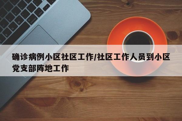 确诊病例小区社区工作/社区工作人员到小区党支部阵地工作