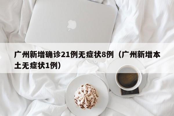 广州新增确诊21例无症状8例（广州新增本土无症状1例）