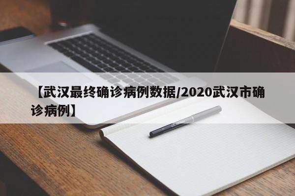 【武汉最终确诊病例数据/2020武汉市确诊病例】