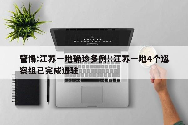 警惕:江苏一地确诊多例!:江苏一地4个巡察组已完成进驻