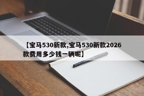 【宝马530新款,宝马530新款2026款费用多少钱一辆呢】