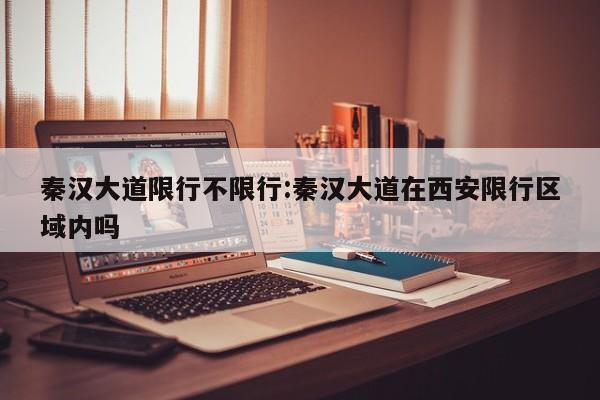 秦汉大道限行不限行:秦汉大道在西安限行区域内吗