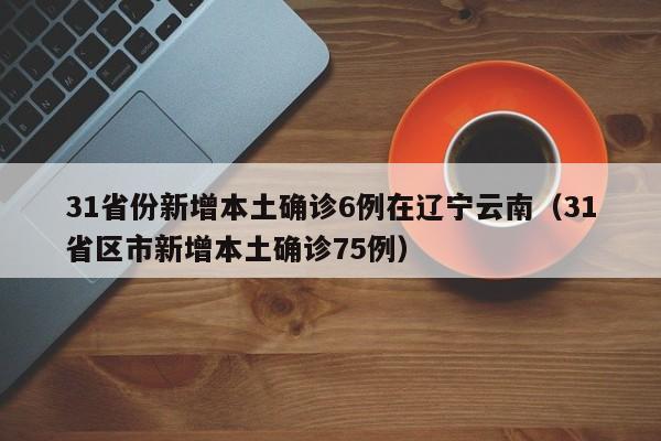 31省份新增本土确诊6例在辽宁云南（31省区市新增本土确诊75例）