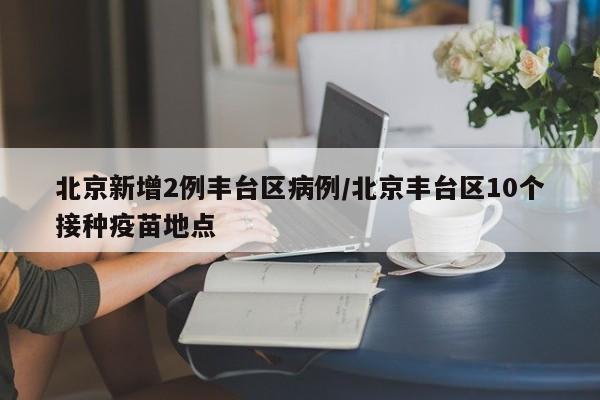 北京新增2例丰台区病例/北京丰台区10个接种疫苗地点