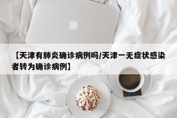 【天津有肺炎确诊病例吗/天津一无症状感染者转为确诊病例】