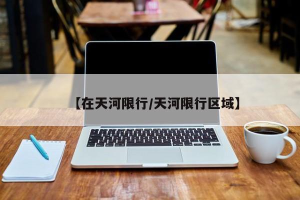 【在天河限行/天河限行区域】