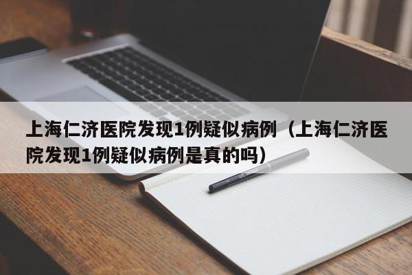 上海仁济医院发现1例疑似病例（上海仁济医院发现1例疑似病例是真的吗）