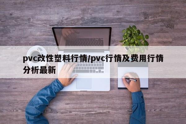 pvc改性塑料行情/pvc行情及费用行情分析最新