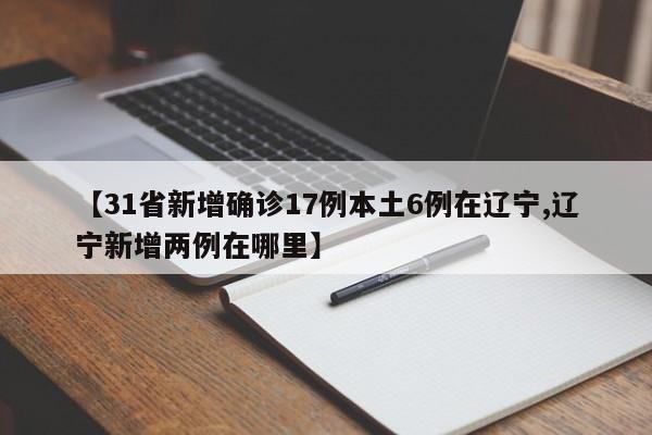 【31省新增确诊17例本土6例在辽宁,辽宁新增两例在哪里】
