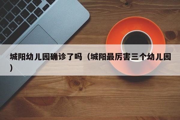 城阳幼儿园确诊了吗(城阳最厉害三个幼儿园)
